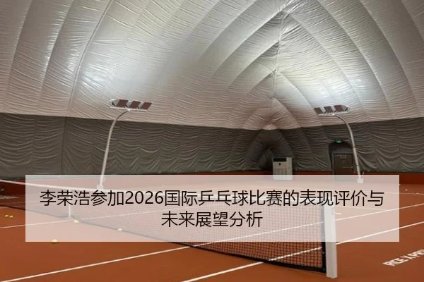 li-rong-hao-can-jia-guo-ji-ping-pang-qiu-bi-sai-de-biao-xian-ping-jia-yu-wei-lai-zhan-wang-fen-xi-2-996.jpg