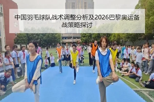 中国羽毛球队战术调整分析及2026巴黎奥运备战策略探讨